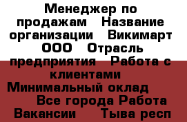 Менеджер по продажам › Название организации ­ Викимарт, ООО › Отрасль предприятия ­ Работа с клиентами › Минимальный оклад ­ 15 000 - Все города Работа » Вакансии   . Тыва респ.